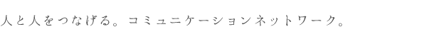 人と人をつなげる。コミュニケーションネットワーク。