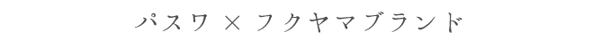パスワ×フクヤマブランド